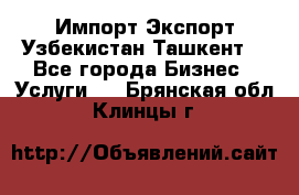 Импорт-Экспорт Узбекистан Ташкент  - Все города Бизнес » Услуги   . Брянская обл.,Клинцы г.